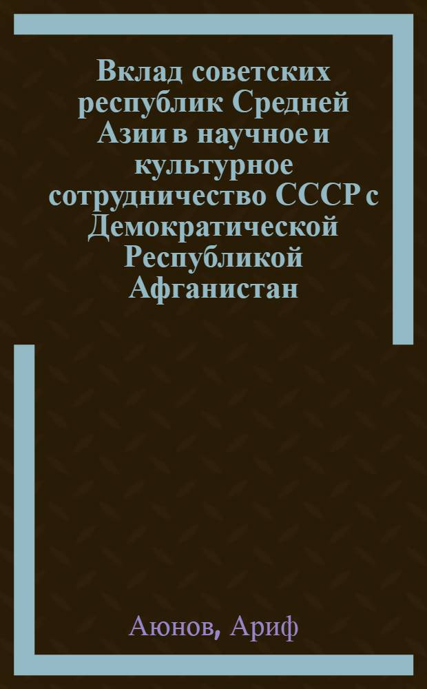 Вклад советских республик Средней Азии в научное и культурное сотрудничество СССР с Демократической Республикой Афганистан : Автореф. дис. на соиск. учен. степ. канд. ист. наук : (07.00.03)