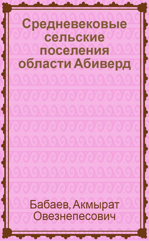 Средневековые сельские поселения области Абиверд (IX - начало XIII вв.) исторические науки : Автореф. дис. на соиск. учен. степ. к. ист. н