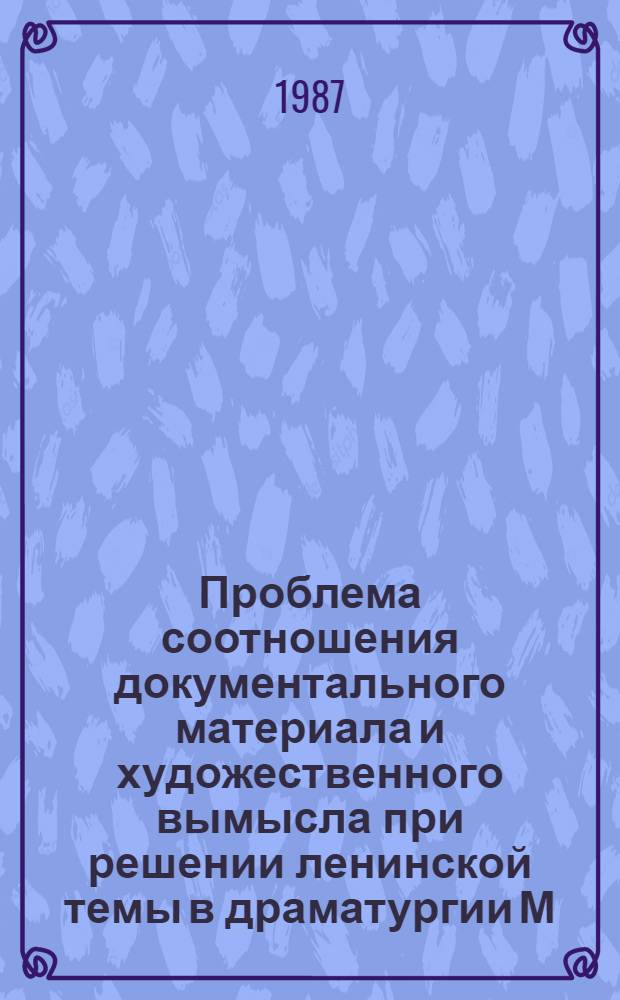 Проблема соотношения документального материала и художественного вымысла при решении ленинской темы в драматургии М.Ф. Шатрова : Автореф. дис. на соиск. учен. степ. канд. филол. наук : (10.01.08)