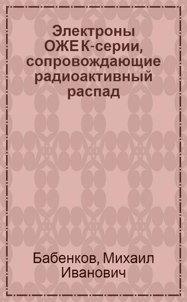 Электроны ОЖЕ К-серии, сопровождающие радиоактивный распад : Автореф. дис. на соиск. учен. степ. д-ра физ.-мат. наук : (01.04.16)