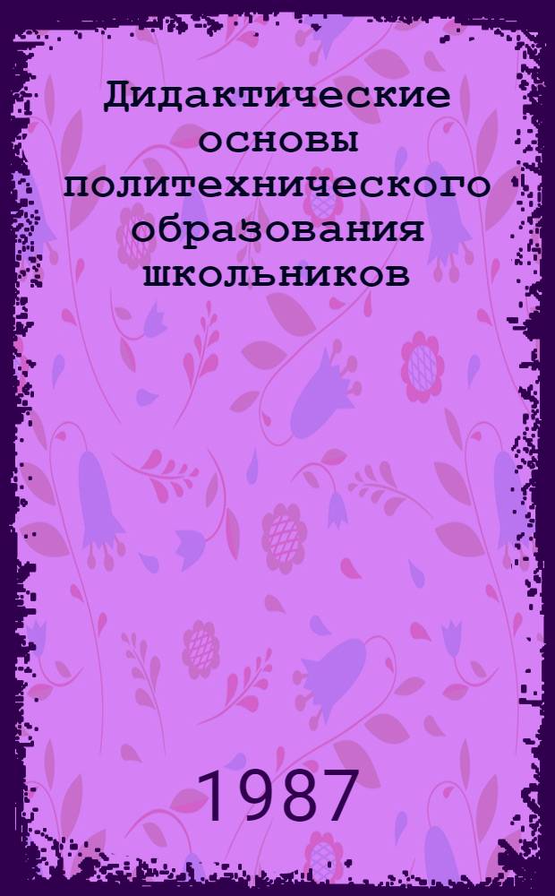 Дидактические основы политехнического образования школьников : Автореф. дис. на соиск. учен. степ. д-ра пед. наук : (13.00.01)