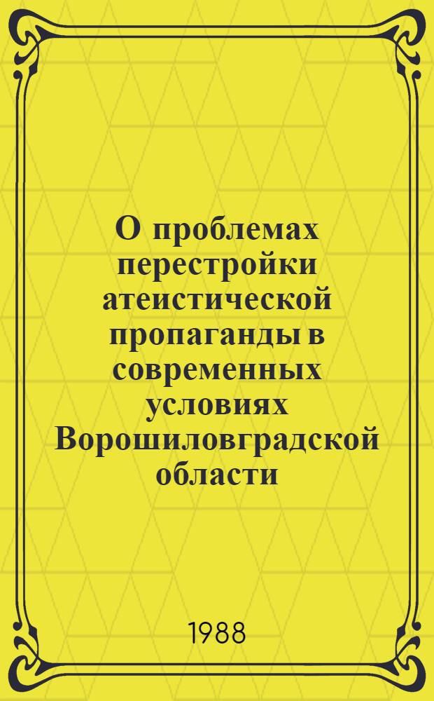 О проблемах перестройки атеистической пропаганды в современных условиях Ворошиловградской области : Материал в помощь лекторам, пропагандистам, ком. активистам, слушателям гор. и район. шк. атеистов, ун-тов марксизма-ленинизма, организаторам атеист. работы