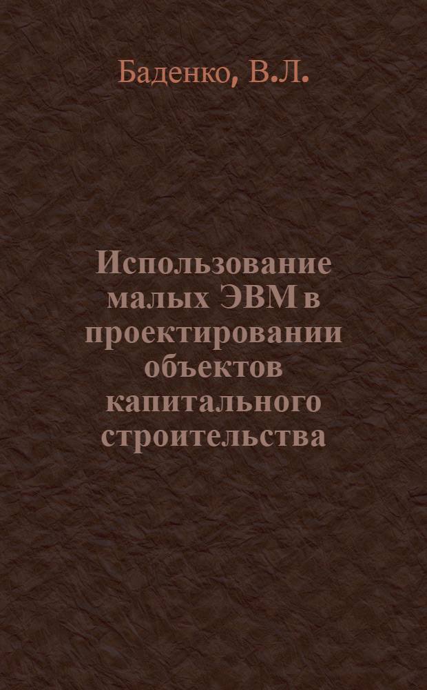 Использование малых ЭВМ в проектировании объектов капитального строительства : Учеб. метод. пособие