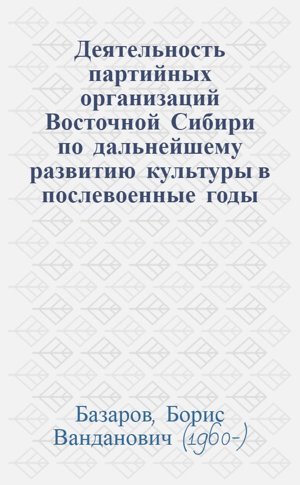 Деятельность партийных организаций Восточной Сибири по дальнейшему развитию культуры в послевоенные годы, 1946-1952 гг. : Автореф. дис. на соиск. учен. степ. канд. ист. наук : (07.00.01)