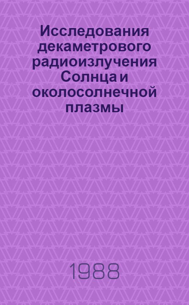 Исследования декаметрового радиоизлучения Солнца и околосолнечной плазмы : Дис. на соиск. учен. степ. д-ра физ.-мат. наук : (01.03.03)