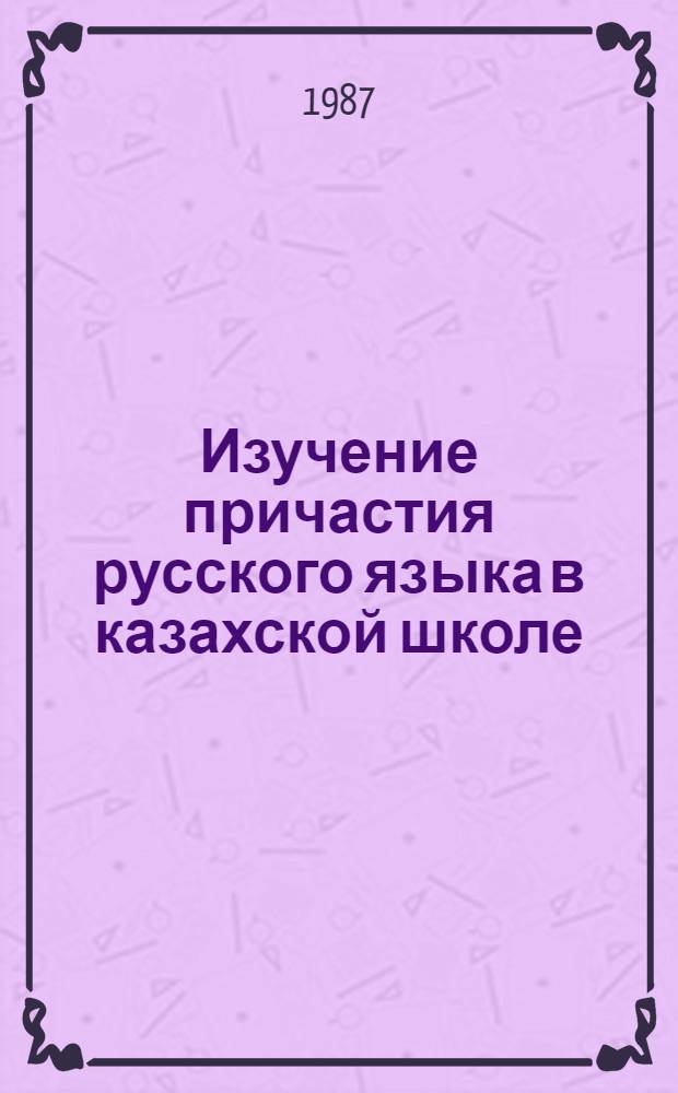 Изучение причастия русского языка в казахской школе : Пособие для учителей