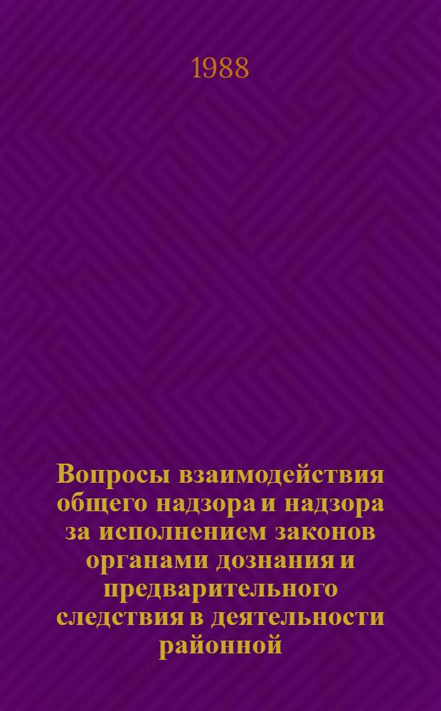 Вопросы взаимодействия общего надзора и надзора за исполнением законов органами дознания и предварительного следствия в деятельности районной (городской) прокуратуры : Учеб. пособие