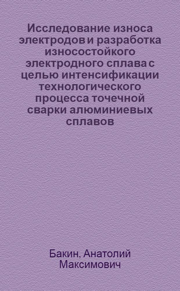 Исследование износа электродов и разработка износостойкого электродного сплава с целью интенсификации технологического процесса точечной сварки алюминиевых сплавов : Автореф. дис. на соиск. учен. степ. к. т. н