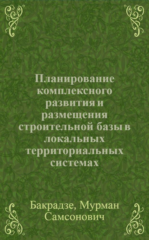 Планирование комплексного развития и размещения строительной базы в локальных территориальных системах : (На прим. юго-вост. регионов ГССР) : Автореф. дис. на соиск. учен. степ. к. э. н