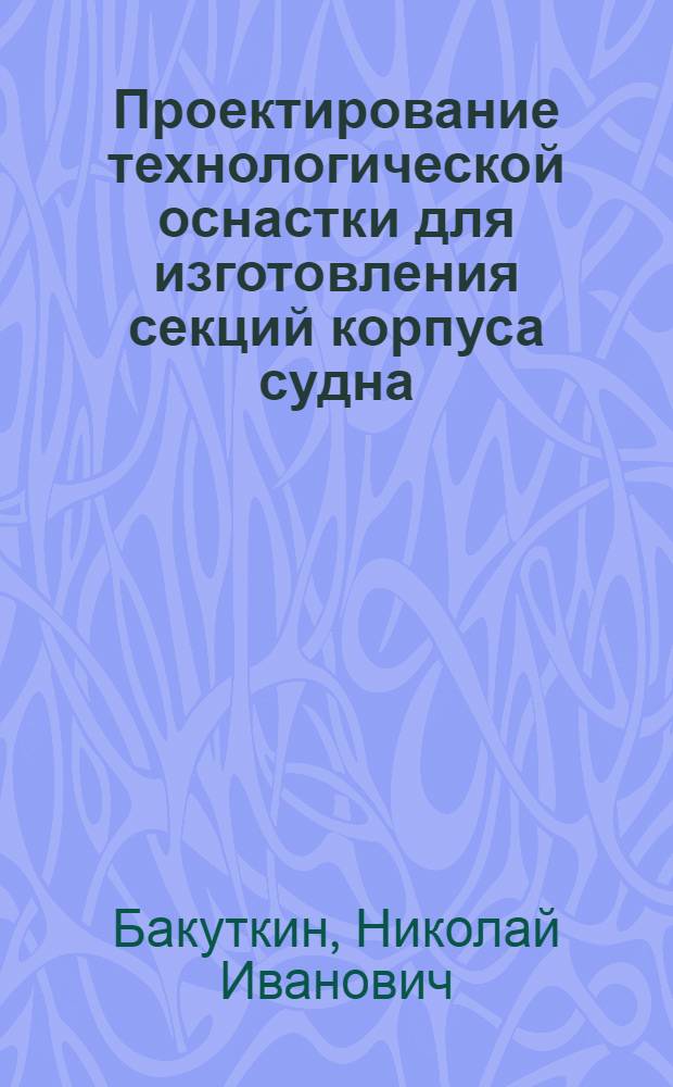 Проектирование технологической оснастки для изготовления секций корпуса судна : Учеб. пособие : Для студентов спец. 0514