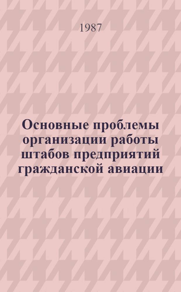 Основные проблемы организации работы штабов предприятий гражданской авиации : Учеб. пособие для вузов гражд. авиации : Для слушателей ФВКК, ФПК, КФ спец. 1611 - "Эксплуатация воздуш. трансп."