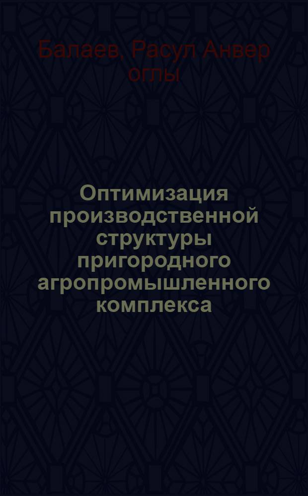 Оптимизация производственной структуры пригородного агропромышленного комплекса : (На материалах Апшерон. район. агропром. об-ния АзССР) : Автореф. дис. на соиск. учен. степ. канд. экон. наук : (08.00.13)