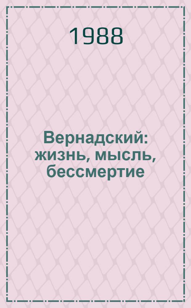 Вернадский: жизнь, мысль, бессмертие : (К 125-летию со дня рождения)