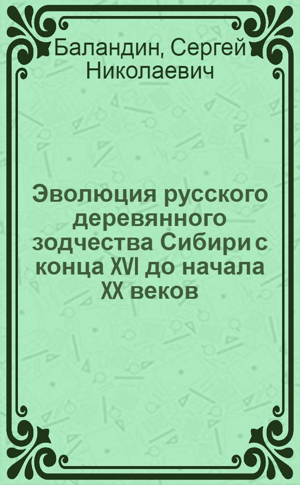 Эволюция русского деревянного зодчества Сибири с конца XVI до начала XX веков : Автореф. дис. на соиск. учен. степ. д-ра архитектуры : (18.00.01)