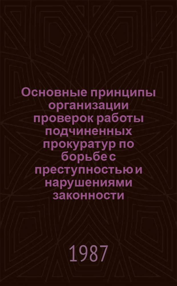 Основные принципы организации проверок работы подчиненных прокуратур по борьбе с преступностью и нарушениями законности : Учеб. пособие