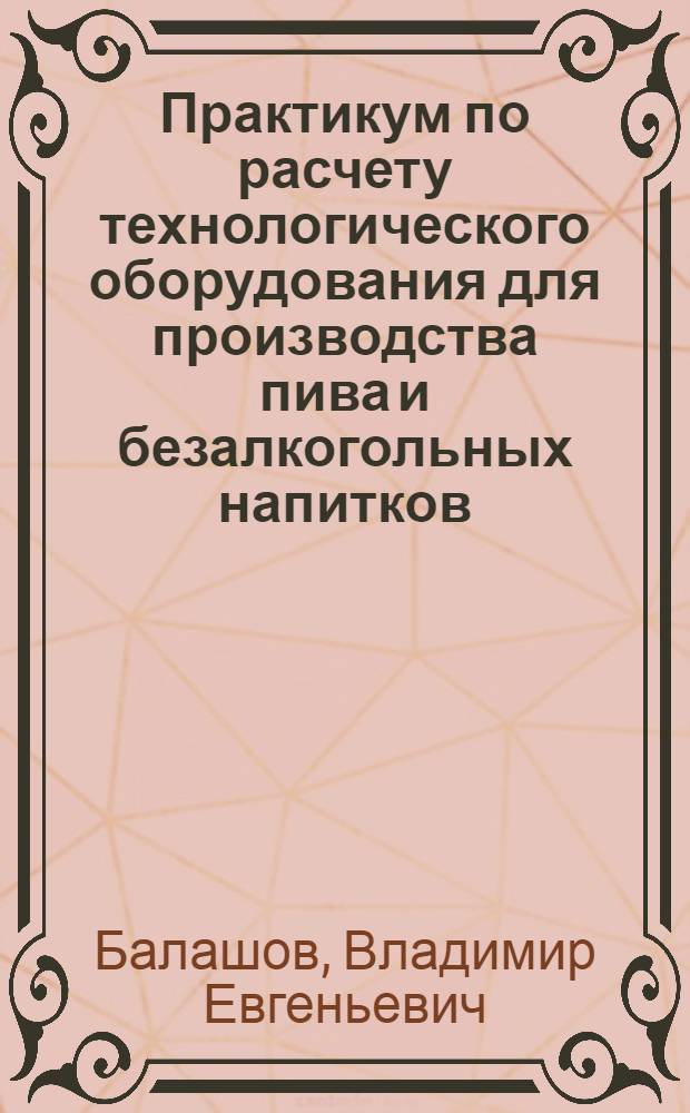 Практикум по расчету технологического оборудования для производства пива и безалкогольных напитков : Учеб. пособие по спец. 1006 "Бродил. пр-во"