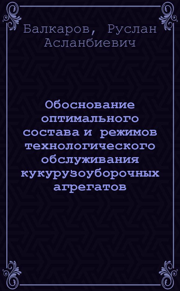 Обоснование оптимального состава и режимов технологического обслуживания кукурузоуборочных агрегатов : Автореф. дис. на соиск. учен. степ. канд. техн. наук : (05.20.03)
