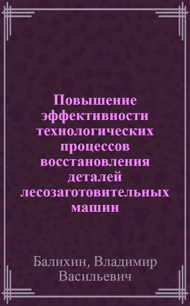 Повышение эффективности технологических процессов восстановления деталей лесозаготовительных машин : Автореф. дис. на соиск. учен. степ. д-ра техн. наук : (05.21.01)