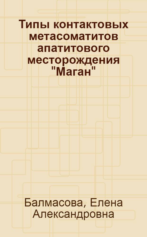Типы контактовых метасоматитов апатитового месторождения "Маган" (Маймеча-Котуйская провинция) : Автореф. дис. на соиск. учен. степ. канд. геол.-минерал. наук : (04.00.08)