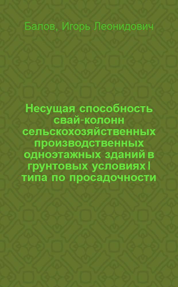 Несущая способность свай-колонн сельскохозяйственных производственных одноэтажных зданий в грунтовых условиях I типа по просадочности : Автореф. дис. на соиск. учен. степ. канд. техн. наук : (05.23.02)