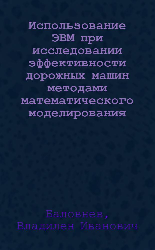 Использование ЭВМ при исследовании эффективности дорожных машин методами математического моделирования : Учеб. пособие