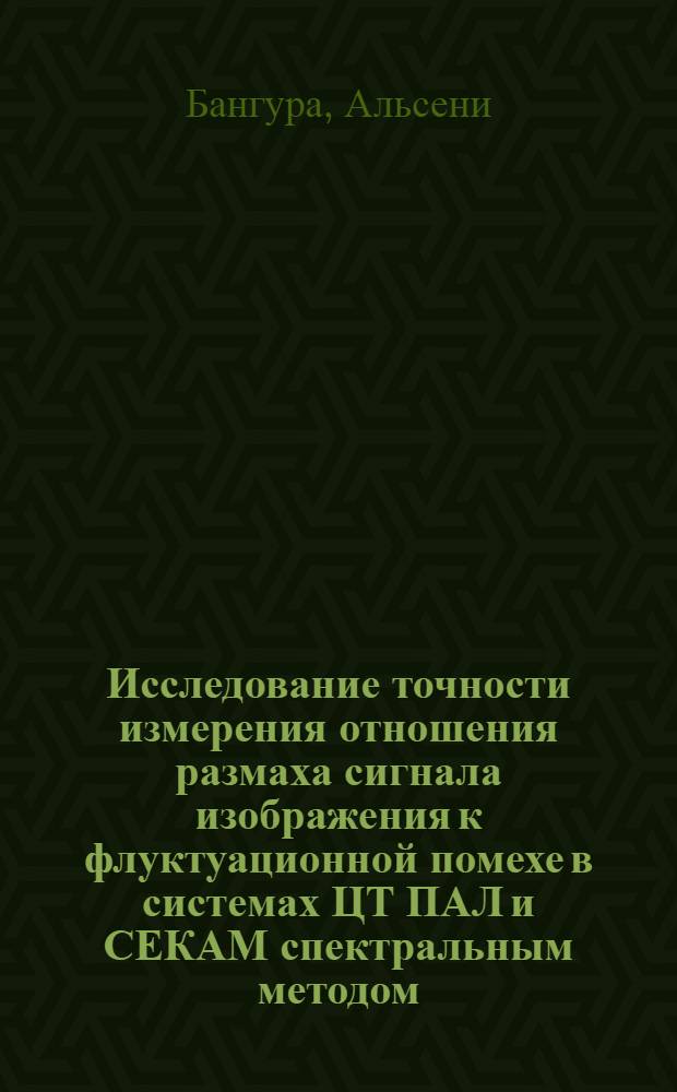 Исследование точности измерения отношения размаха сигнала изображения к флуктуационной помехе в системах ЦТ ПАЛ и СЕКАМ спектральным методом : Автореф. дис. на соиск. учен. степ. канд. техн. наук : (05.12.17)