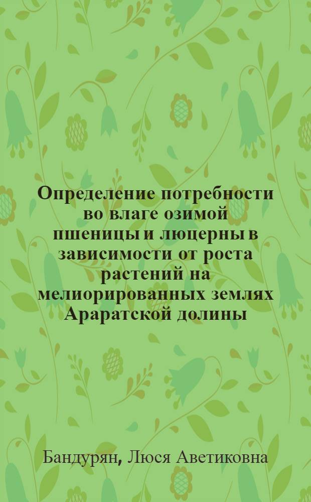 Определение потребности во влаге озимой пшеницы и люцерны в зависимости от роста растений на мелиорированных землях Араратской долины : Автореф. дис. на соиск. учен. степ. канд. с.-х. наук : (06.01.01)