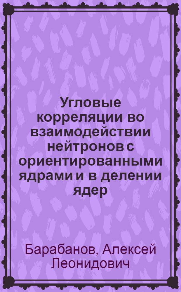 Угловые корреляции во взаимодействии нейтронов с ориентированными ядрами и в делении ядер : Автореф. дис. на соиск. учен. степ. канд. физ.-мат. наук : (01.04.16)
