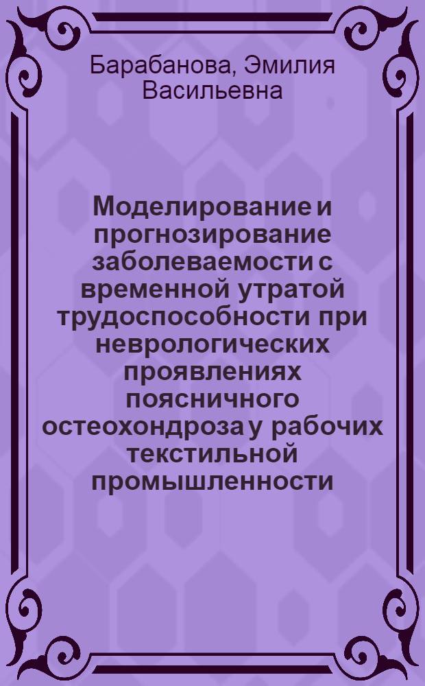 Моделирование и прогнозирование заболеваемости с временной утратой трудоспособности при неврологических проявлениях поясничного остеохондроза у рабочих текстильной промышленности : (Клинико-стат. исслед.) : Автореф. дис. на соиск. учен. степ. канд. мед. наук : (14.00.13)