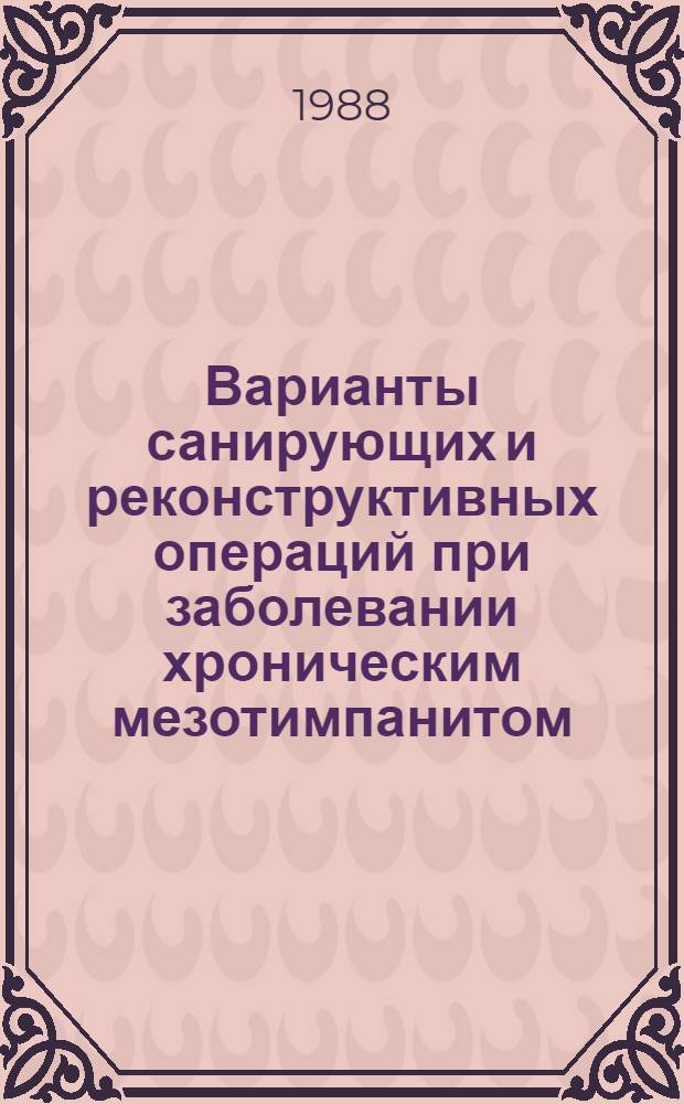 Варианты санирующих и реконструктивных операций при заболевании хроническим мезотимпанитом : Автореф. дис. на соиск. учен. степ. д-ра мед. наук : (14.00.04)