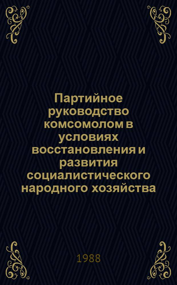 Партийное руководство комсомолом в условиях восстановления и развития социалистического народного хозяйства, 1945-1952 гг. : Автореф. дис. на соиск. учен. степ. д. ист. н
