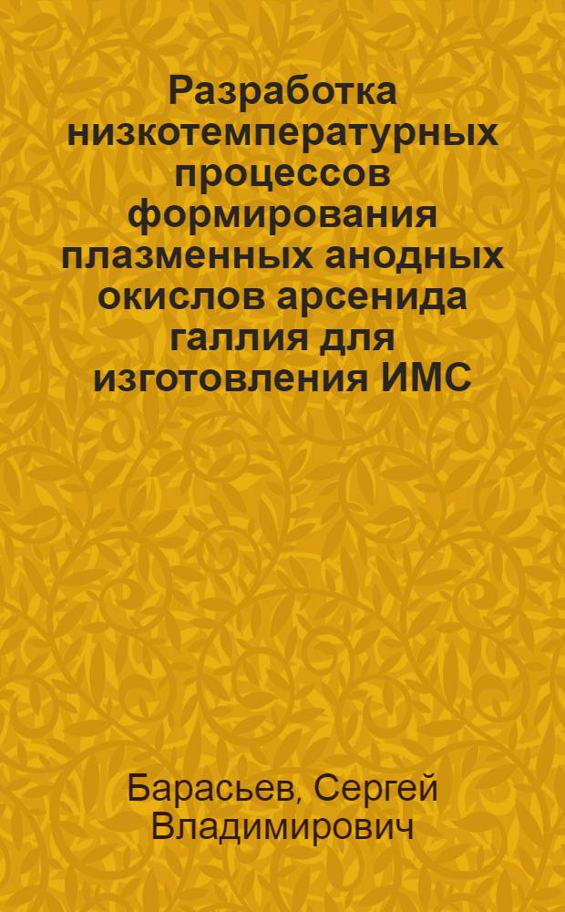 Разработка низкотемпературных процессов формирования плазменных анодных окислов арсенида галлия для изготовления ИМС : Автореф. дис. на соиск. учен. степ. к. т. н