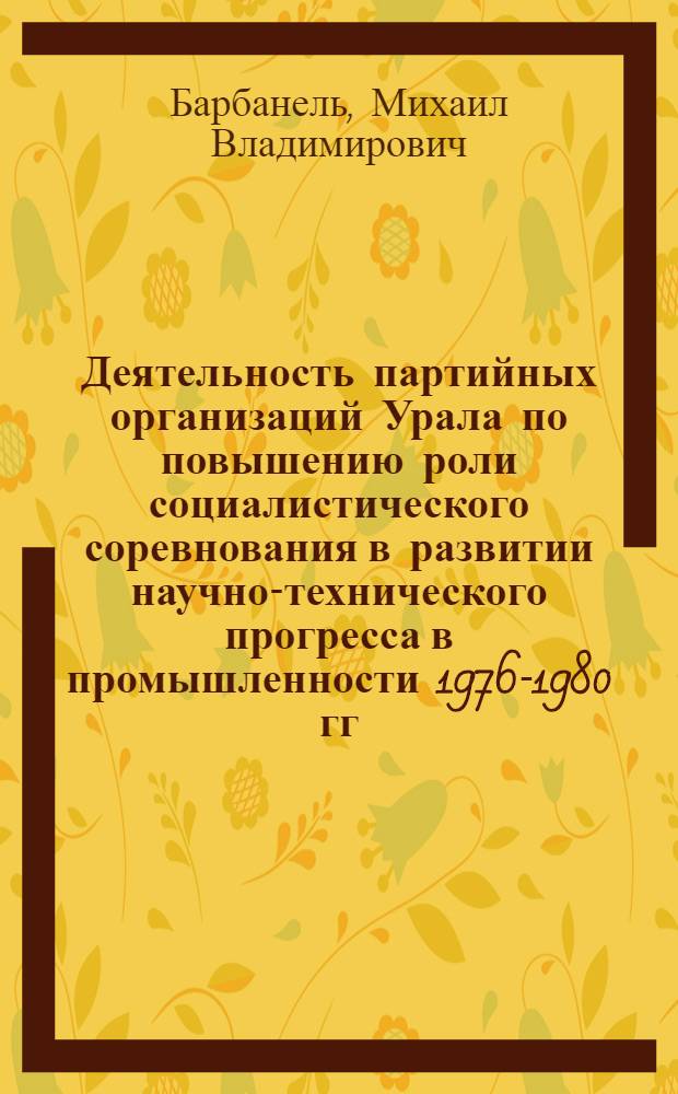 Деятельность партийных организаций Урала по повышению роли социалистического соревнования в развитии научно-технического прогресса в промышленности 1976-1980 гг. : (На материалах Перм., Свердлов., Челяб. обл.) : Автореф. дис. на соиск. учен. степ. канд. ист. наук : (07.00.01)