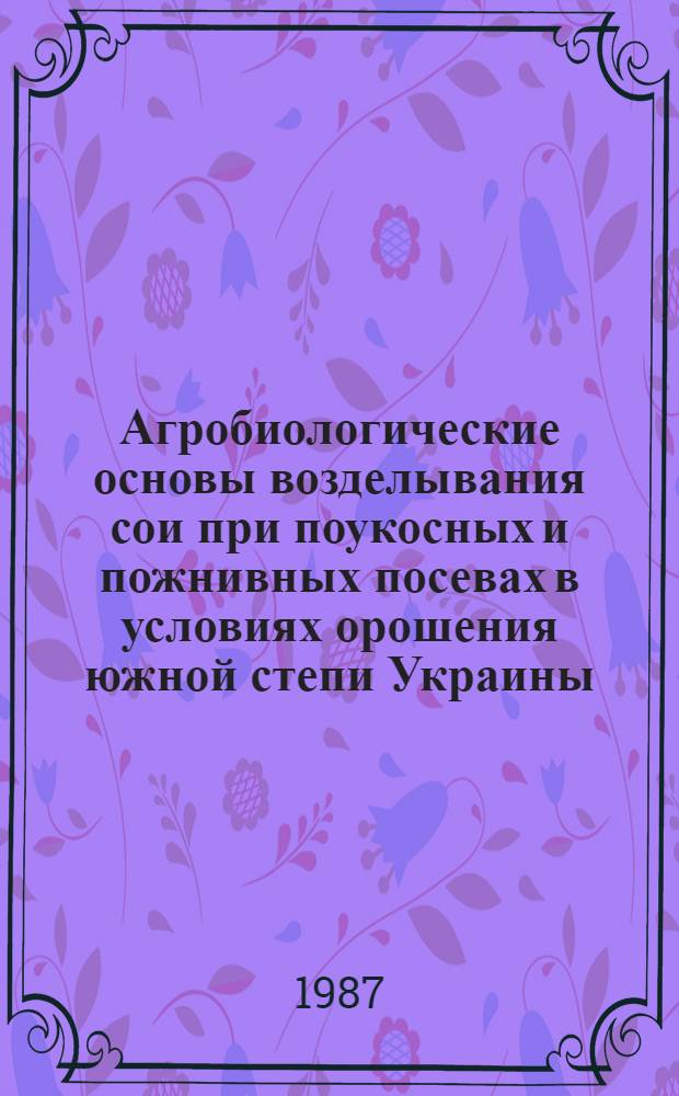 Агробиологические основы возделывания сои при поукосных и пожнивных посевах в условиях орошения южной степи Украины : Автореф. дис. на соиск. учен. степ. канд. с.-х. наук : (06.01.02)