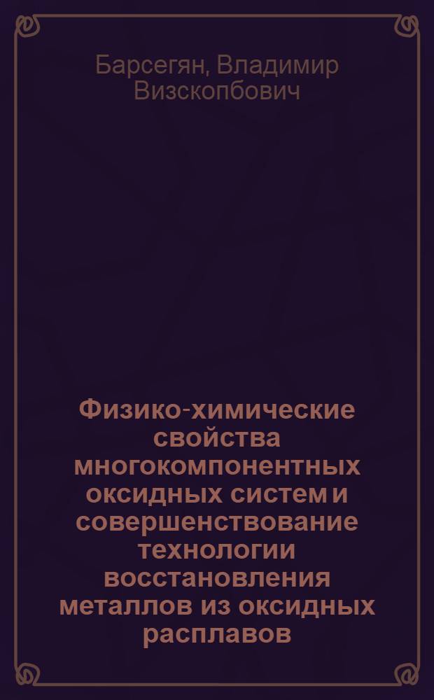 Физико-химические свойства многокомпонентных оксидных систем и совершенствование технологии восстановления металлов из оксидных расплавов : Автореф. дис. на соиск. учен. степ. к. т. н