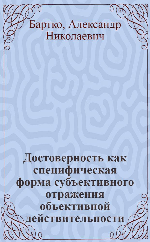 Достоверность как специфическая форма субъективного отражения объективной действительности : (Гносеол. аспект) : Автореф. дис. на соиск. учен. степ. канд. филос. наук : (09.00.01)