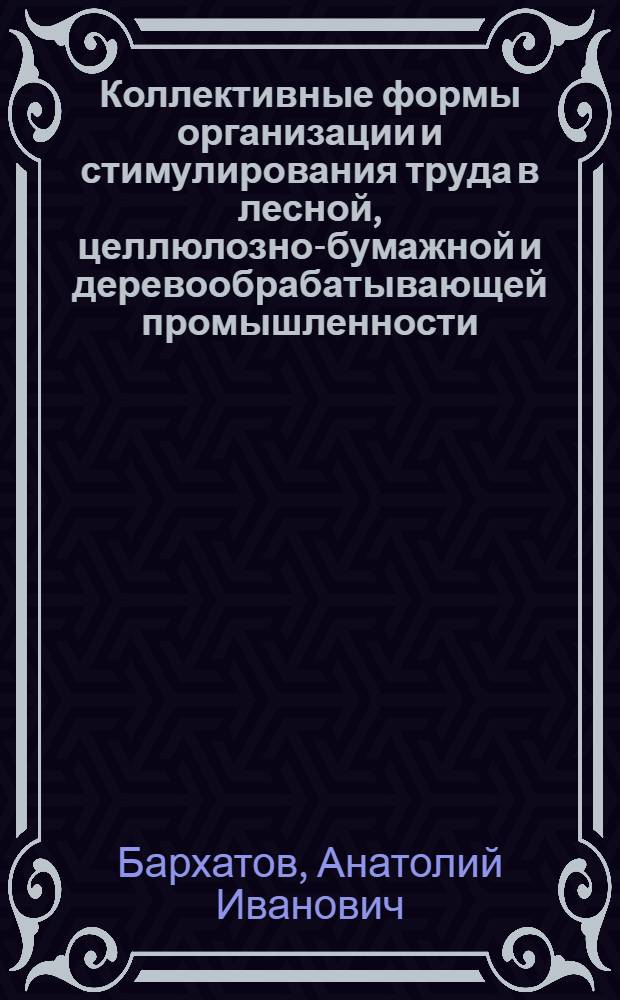 Коллективные формы организации и стимулирования труда в лесной, целлюлозно-бумажной и деревообрабатывающей промышленности : Справочник