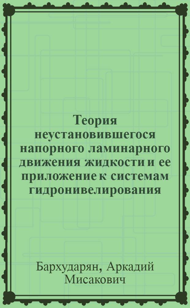 Теория неустановившегося напорного ламинарного движения жидкости и ее приложение к системам гидронивелирования : Автореф. дис. на соиск. учен. степ. д-ра техн. наук : (05.14.09)