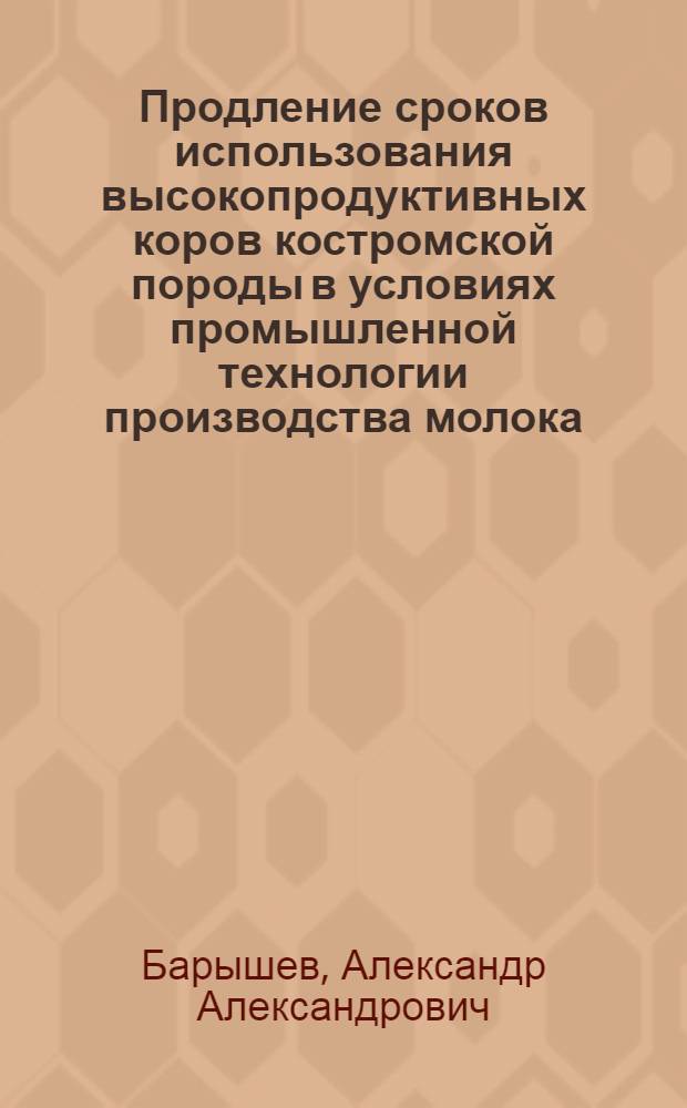 Продление сроков использования высокопродуктивных коров костромской породы в условиях промышленной технологии производства молока : Автореф. дис. на соиск. учен. степ. к. с.-х. н