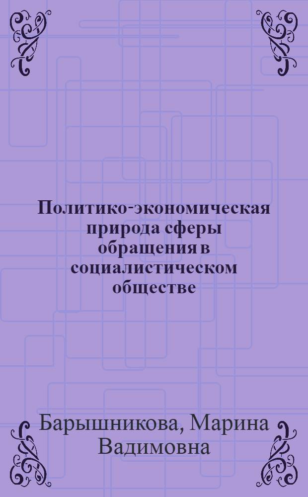 Политико-экономическая природа сферы обращения в социалистическом обществе : Автореф. дис. на соиск. учен. степ. канд. экон. наук : (08.00.01)