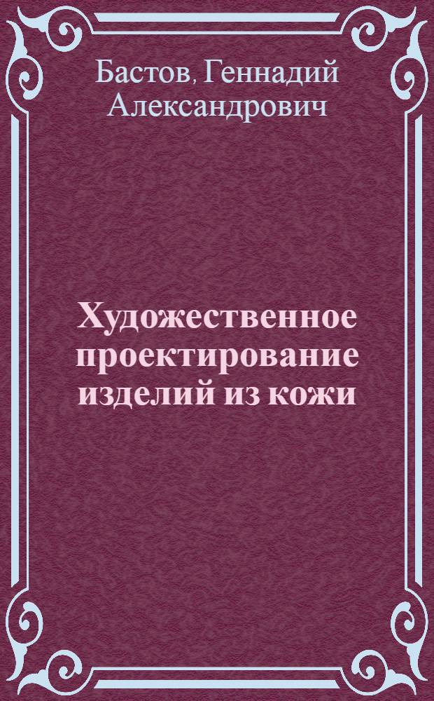 Художественное проектирование изделий из кожи : Учеб. пособие для студентов 4 курса спец. 2227 "Худож. оформ. и моделирование одежды и обуви"