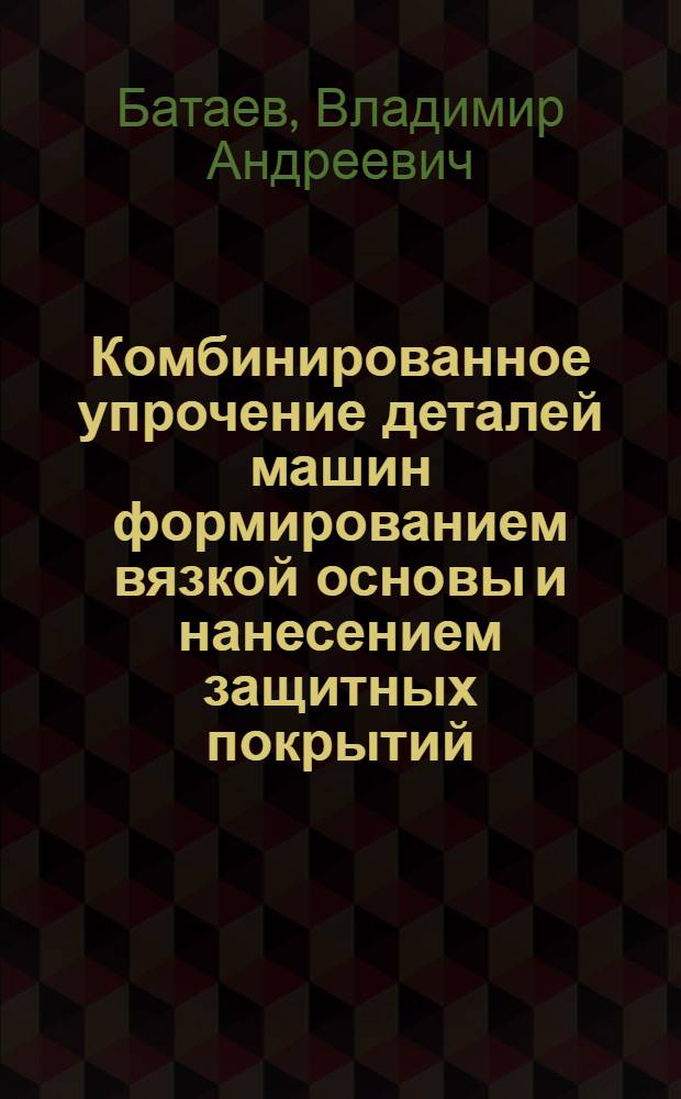 Комбинированное упрочение деталей машин формированием вязкой основы и нанесением защитных покрытий : Автореф. дис. на соиск. учен. степ. к. т. н