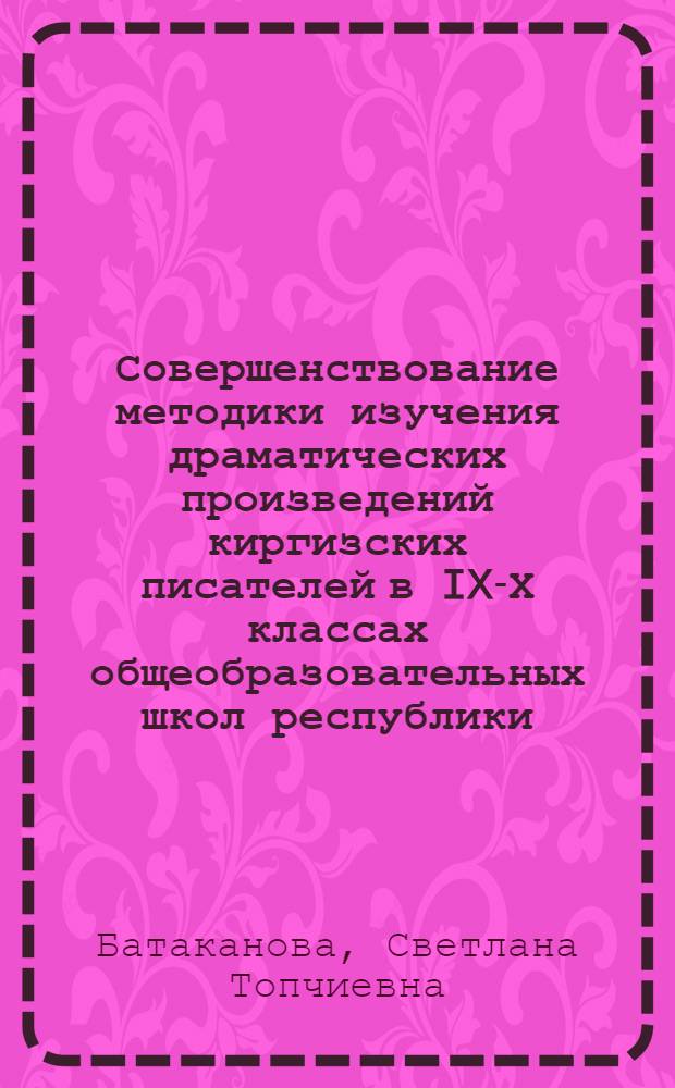 Совершенствование методики изучения драматических произведений киргизских писателей в IX-Х классах общеобразовательных школ республики : Автореф. дис. на соиск. учен. степ. канд. пед. наук : (13.00.02)