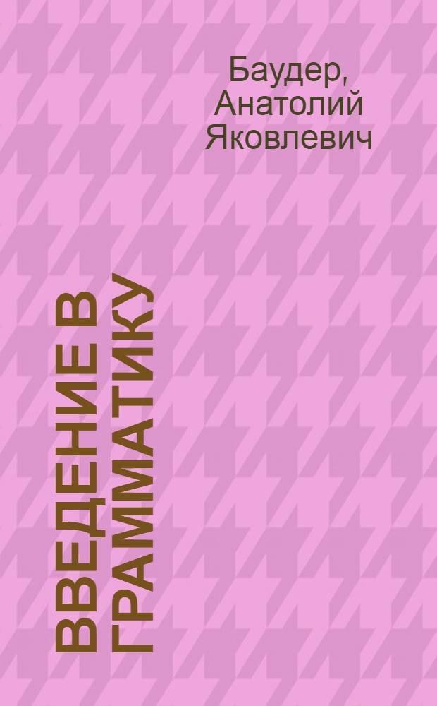Введение в грамматику : (Учеб. материалы к лекц. курсу современ. рус. яз. для студентов филол. фак.)
