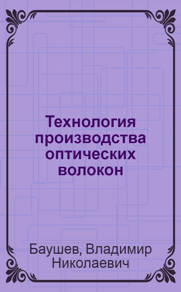 Технология производства оптических волокон : Учеб. пособие по курсу "Волокон.-опт. системы передачи информ." на фак. повышения квалификации