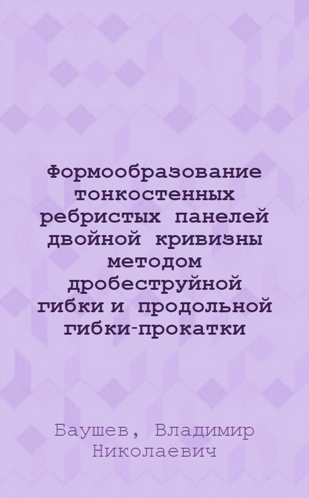 Формообразование тонкостенных ребристых панелей двойной кривизны методом дробеструйной гибки и продольной гибки-прокатки : Автореф. дис. на соиск. учен. степ. к. т. н