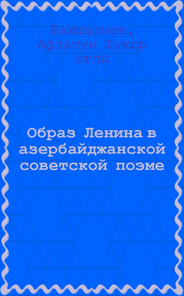 Образ Ленина в азербайджанской советской поэме : Автореф. дис. на соиск. учен. степ. канд. филол. наук : (10.01.02)