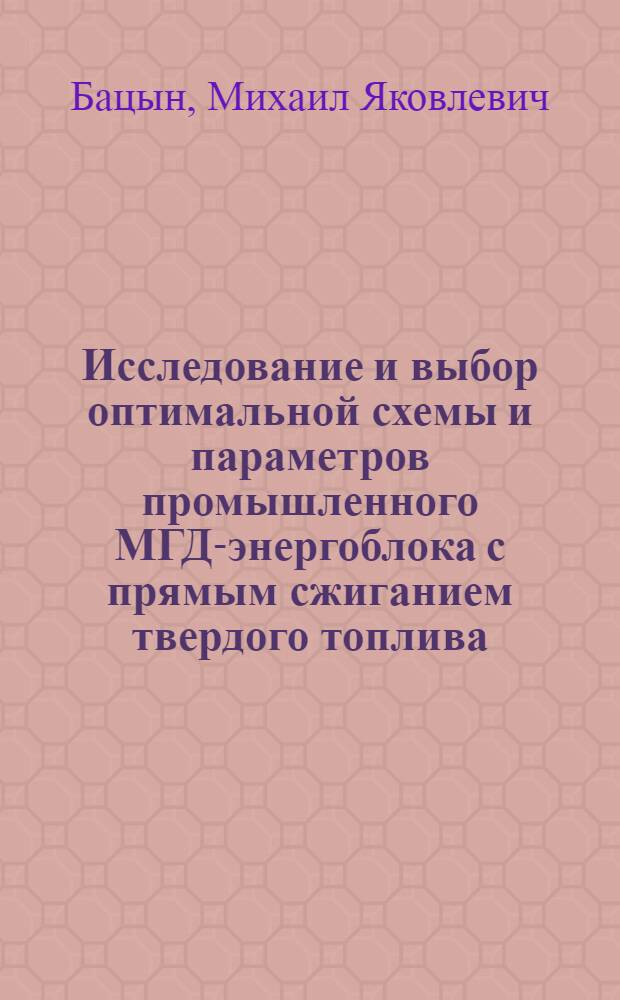 Исследование и выбор оптимальной схемы и параметров промышленного МГД-энергоблока с прямым сжиганием твердого топлива : Автореф. дис. на соик. учен. степ. к. т. н
