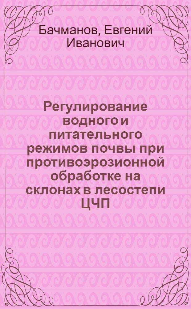 Регулирование водного и питательного режимов почвы при противоэрозионной обработке на склонах в лесостепи ЦЧП : Автореф. дис. на соиск. учен. степ. канд. с.-х. наук : (06.01.01)