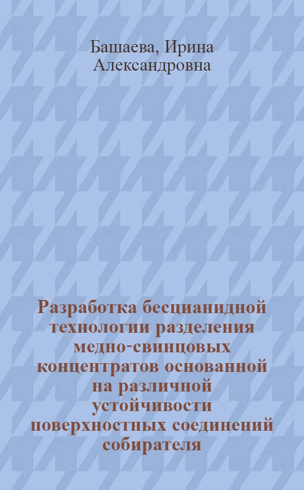 Разработка бесцианидной технологии разделения медно-свинцовых концентратов основанной на различной устойчивости поверхностных соединений собирателя : (На прим. руд Белоус. месторождения) : Автореф. дис. на соиск. учен. степ. к. т. н